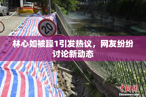 林心如被躁1引发热议，网友纷纷讨论新动态