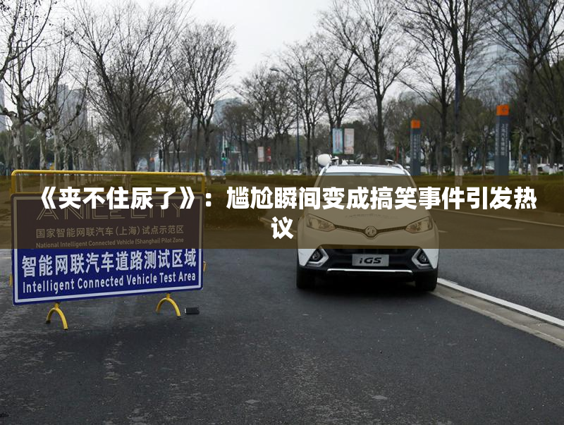 《夹不住尿了》：尴尬瞬间变成搞笑事件引发热议