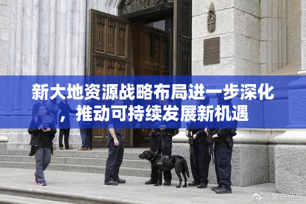 新大地资源战略布局进一步深化，推动可持续发展新机遇