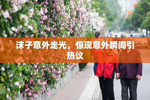 沫子意外走光，惊现意外瞬间引热议