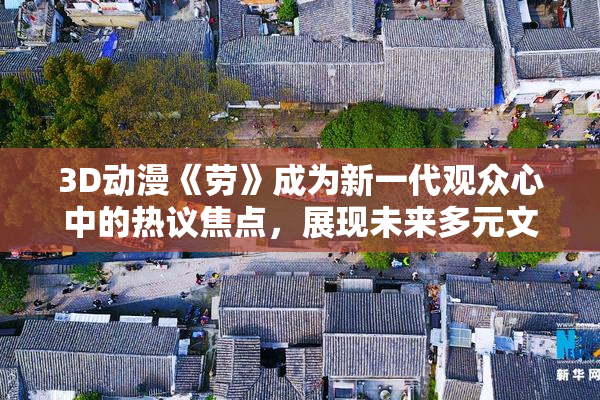 3D动漫《劳》成为新一代观众心中的热议焦点，展现未来多元文化魅力