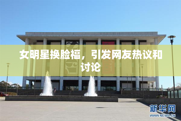 女明星换脸福，引发网友热议和讨论