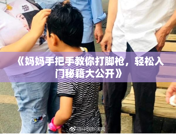 《妈妈手把手教你打脚枪，轻松入门秘籍大公开》