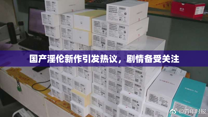 国产淫伦新作引发热议，剧情备受关注