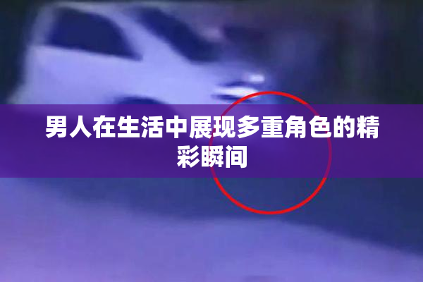 男人在生活中展现多重角色的精彩瞬间