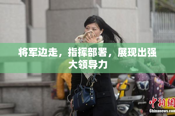 将军边走，指挥部署，展现出强大领导力