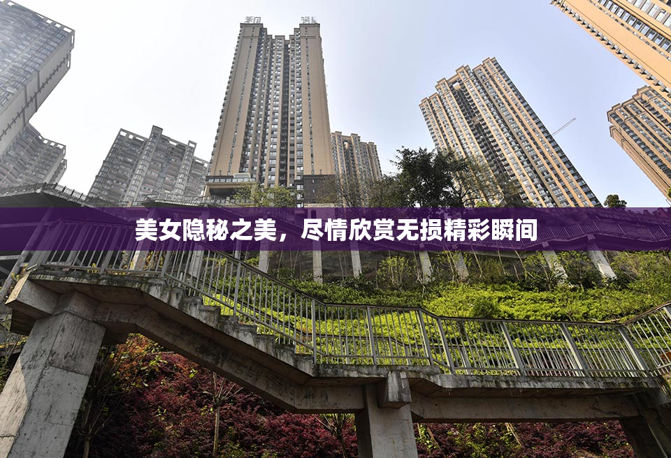 美女隐秘之美，尽情欣赏无损精彩瞬间