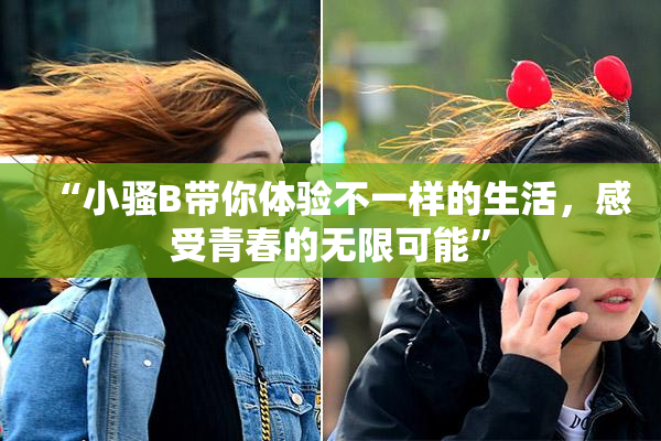“小骚B带你体验不一样的生活，感受青春的无限可能”