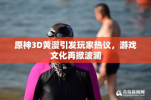 原神3D黄漫引发玩家热议，游戏文化再掀波澜