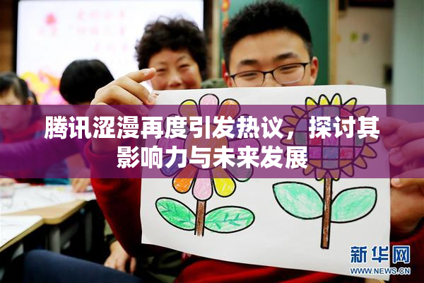 腾讯涩漫再度引发热议，探讨其影响力与未来发展