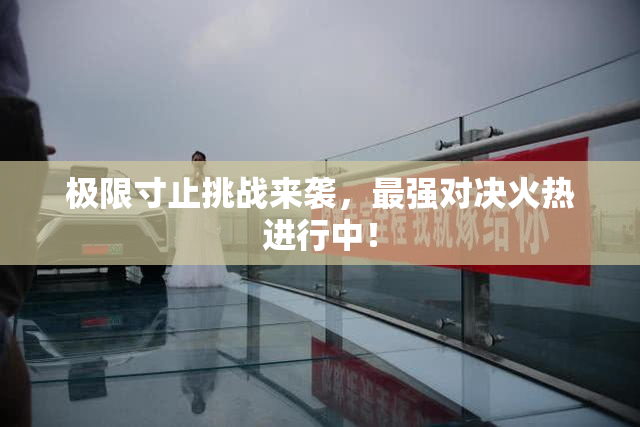 极限寸止挑战来袭，最强对决火热进行中！