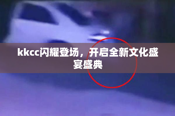 kkcc闪耀登场，开启全新文化盛宴盛典