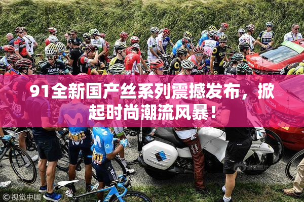 91全新国产丝系列震撼发布，掀起时尚潮流风暴！