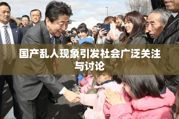 国产乱人现象引发社会广泛关注与讨论
