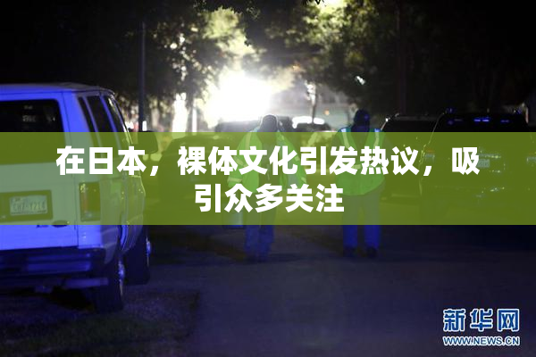 在日本，裸体文化引发热议，吸引众多关注