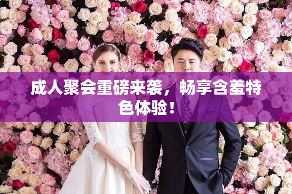 成人聚会重磅来袭，畅享含羞特色体验！
