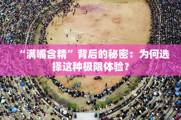 “满嘴含精”背后的秘密：为何选择这种极限体验？