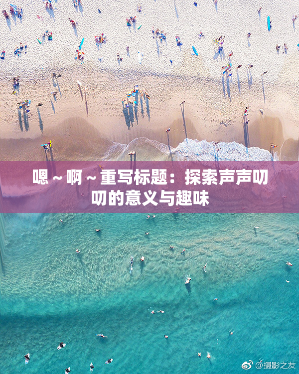 嗯～啊～重写标题：探索声声叨叨的意义与趣味
