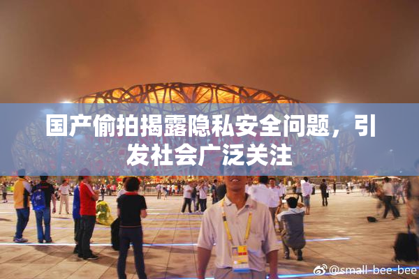 国产偷拍揭露隐私安全问题，引发社会广泛关注