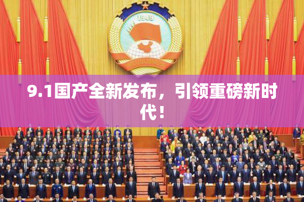 9.1国产全新发布，引领重磅新时代！