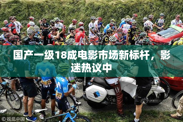 国产一级18成电影市场新标杆，影迷热议中