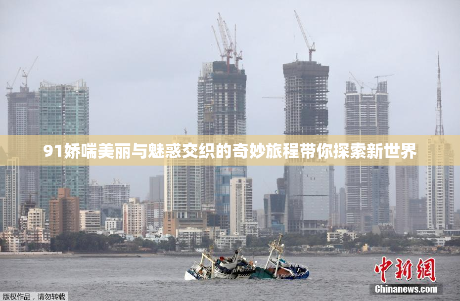 91娇喘美丽与魅惑交织的奇妙旅程带你探索新世界