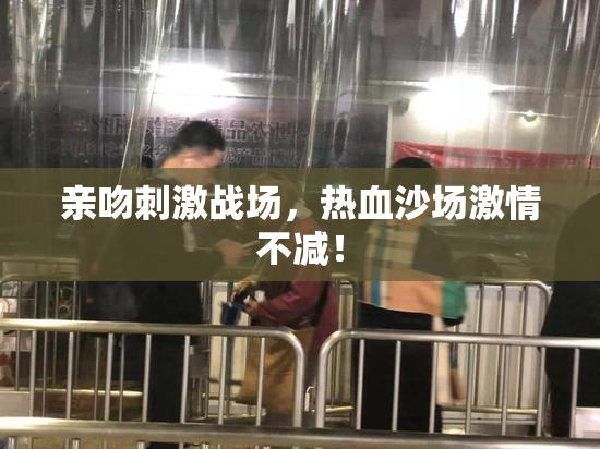亲吻刺激战场，热血沙场激情不减！