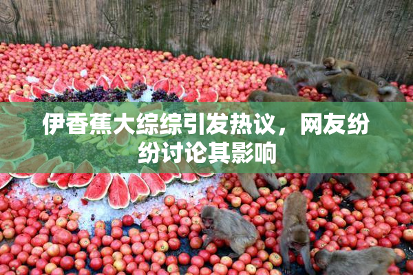 伊香蕉大综综引发热议，网友纷纷讨论其影响