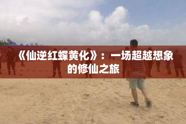 《仙逆红蝶黄化》：一场超越想象的修仙之旅