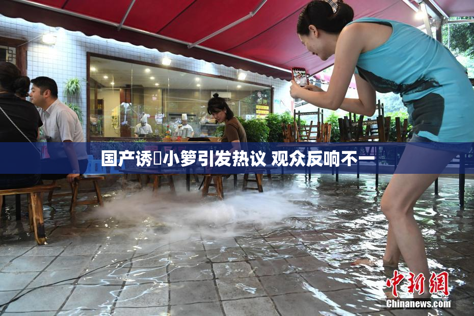 国产诱奷小箩引发热议 观众反响不一