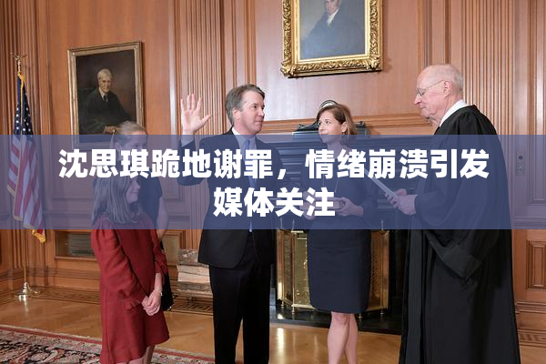 沈思琪跪地谢罪，情绪崩溃引发媒体关注