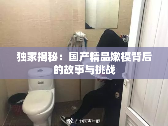 独家揭秘：国产精品嫩模背后的故事与挑战