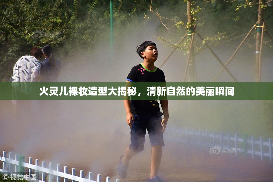 火灵儿裸妆造型大揭秘，清新自然的美丽瞬间