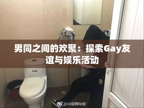 男同之间的欢聚：探索Gay友谊与娱乐活动