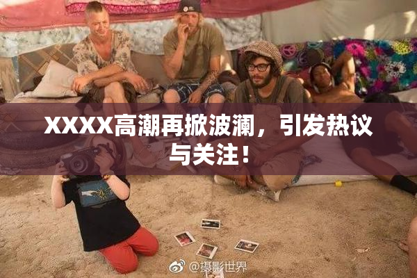 XXXX高潮再掀波澜，引发热议与关注！