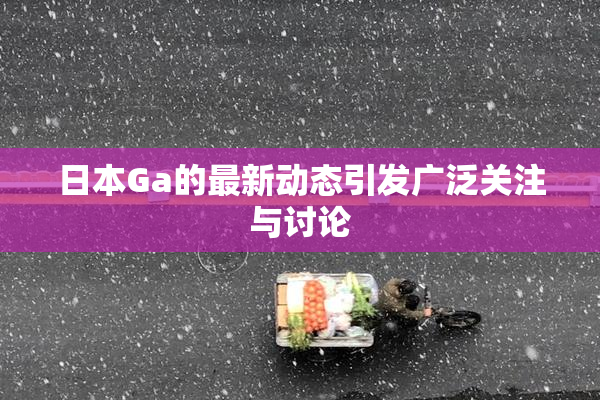 日本Ga的最新动态引发广泛关注与讨论