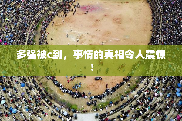 多强被c到，事情的真相令人震惊！