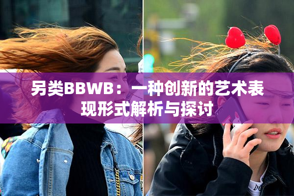 另类BBWB：一种创新的艺术表现形式解析与探讨