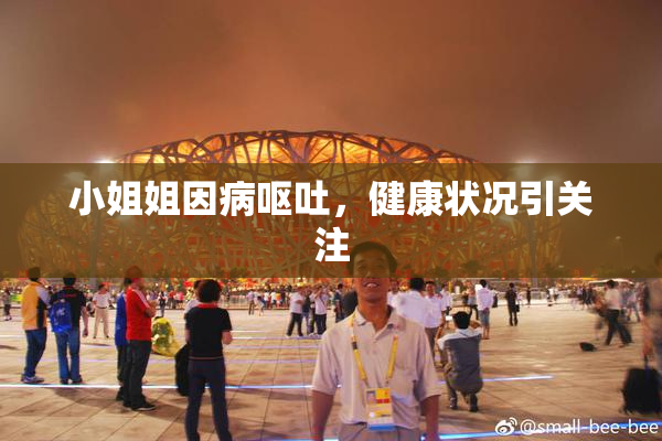 小姐姐因病呕吐，健康状况引关注