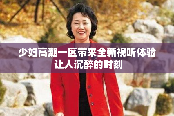 少妇高潮一区带来全新视听体验 让人沉醉的时刻