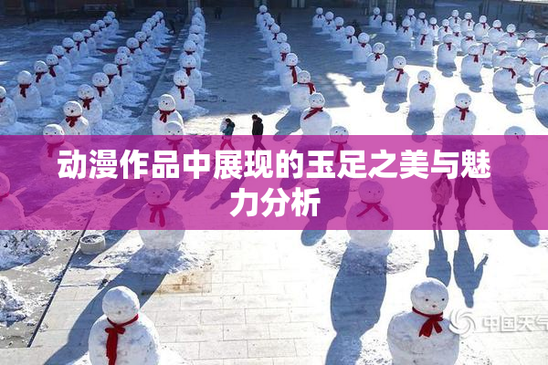动漫作品中展现的玉足之美与魅力分析