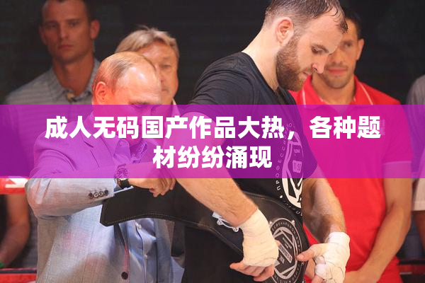 成人无码国产作品大热，各种题材纷纷涌现