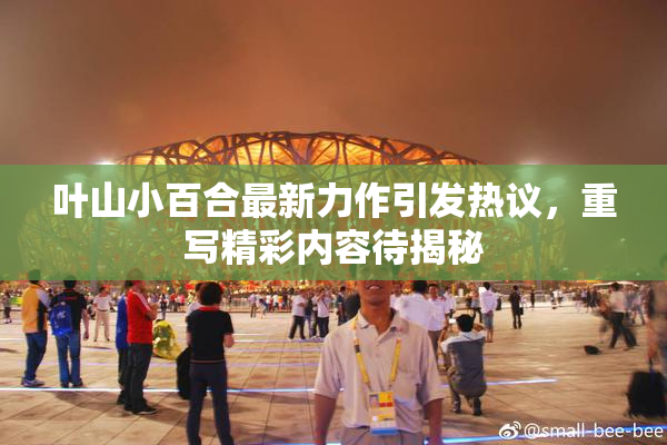 叶山小百合最新力作引发热议，重写精彩内容待揭秘
