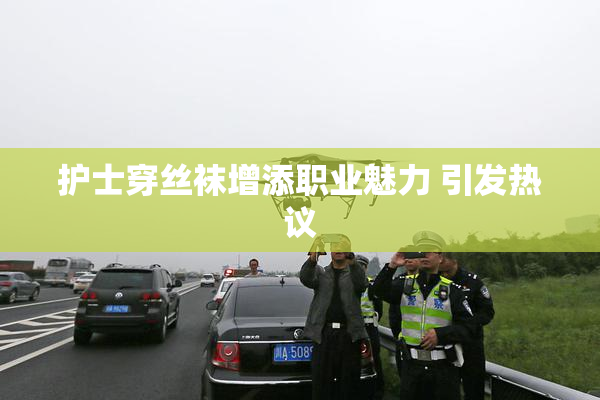 护士穿丝袜增添职业魅力 引发热议