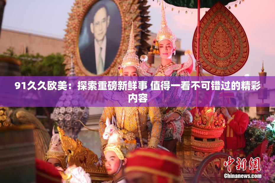 91久久欧美：探索重磅新鲜事 值得一看不可错过的精彩内容