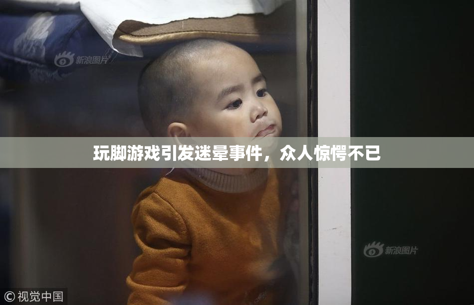 玩脚游戏引发迷晕事件，众人惊愕不已