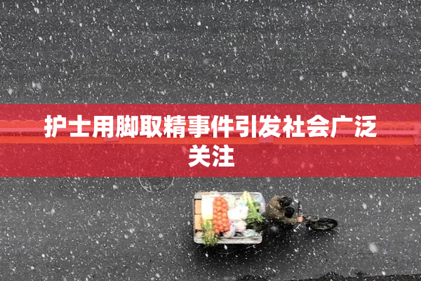 护士用脚取精事件引发社会广泛关注