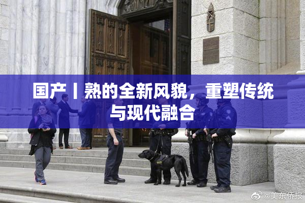 国产丨熟的全新风貌，重塑传统与现代融合