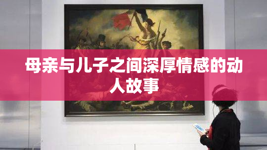 母亲与儿子之间深厚情感的动人故事