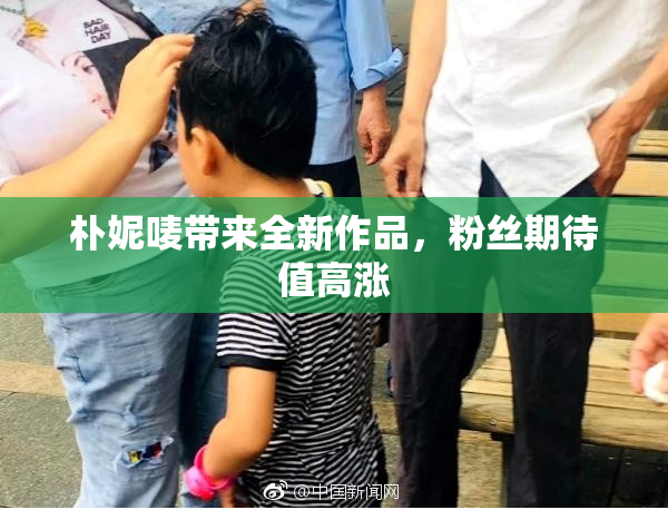 朴妮唛带来全新作品，粉丝期待值高涨